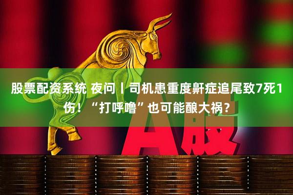 股票配资系统 夜问丨司机患重度鼾症追尾致7死1伤！“打呼噜”也可能酿大祸？