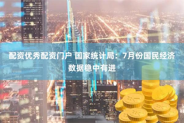 配资优秀配资门户 国家统计局：7月份国民经济数据稳中有进