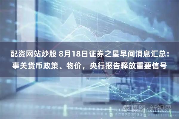配资网站炒股 8月18日证券之星早间消息汇总：事关货币政策、物价，央行报告释放重要信号