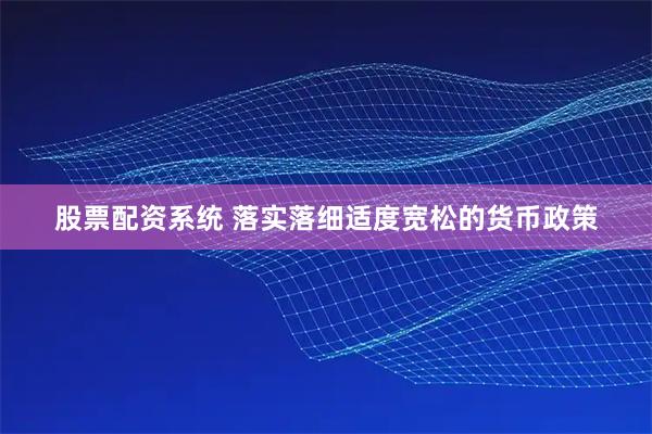 股票配资系统 落实落细适度宽松的货币政策