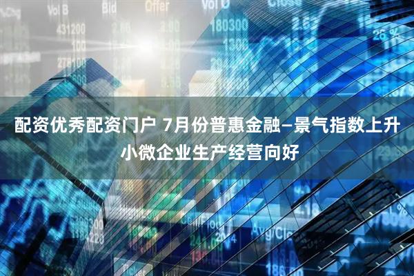 配资优秀配资门户 7月份普惠金融—景气指数上升 小微企业生产经营向好
