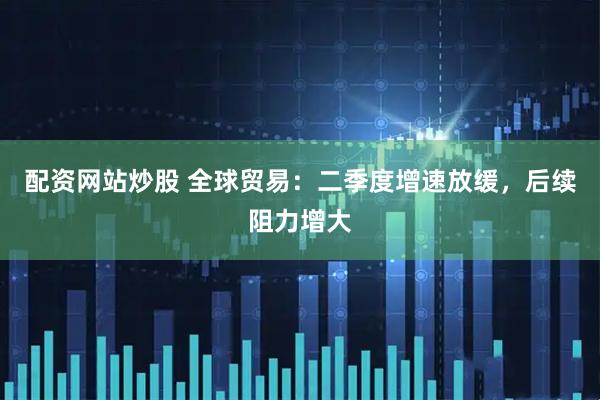 配资网站炒股 全球贸易：二季度增速放缓，后续阻力增大
