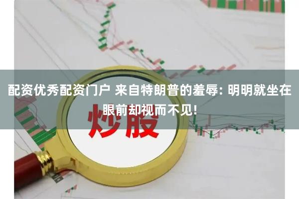 配资优秀配资门户 来自特朗普的羞辱: 明明就坐在眼前却视而不见!