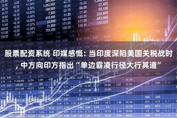 股票配资系统 印媒感慨: 当印度深陷美国关税战时, 中方向印方指出“单边霸凌行径大行其道”