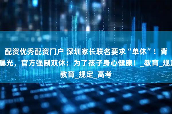 配资优秀配资门户 深圳家长联名要求“单休”！背后原因曝光，官方强制双休：为了孩子身心健康！_教育_规定_高考