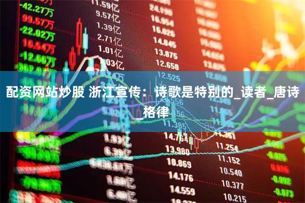 配资网站炒股 浙江宣传：诗歌是特别的_读者_唐诗_格律