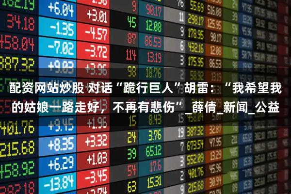 配资网站炒股 对话“跪行巨人”胡雷：“我希望我的姑娘一路走好，不再有悲伤”_薛倩_新闻_公益