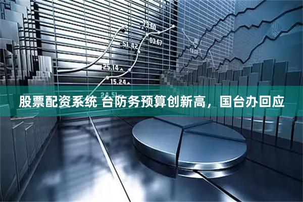 股票配资系统 台防务预算创新高，国台办回应
