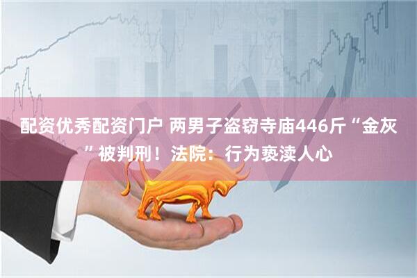 配资优秀配资门户 两男子盗窃寺庙446斤“金灰”被判刑！法院：行为亵渎人心