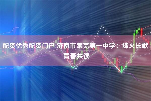 配资优秀配资门户 济南市莱芜第一中学：烽火长歌 青春共读