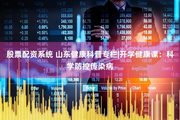 股票配资系统 山东健康科普专栏|开学健康课：科学防控传染病