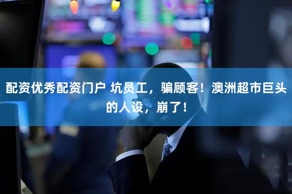 配资优秀配资门户 坑员工，骗顾客！澳洲超市巨头的人设，崩了！