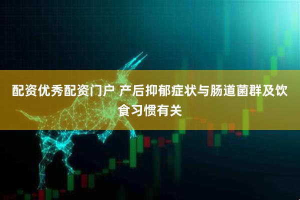 配资优秀配资门户 产后抑郁症状与肠道菌群及饮食习惯有关