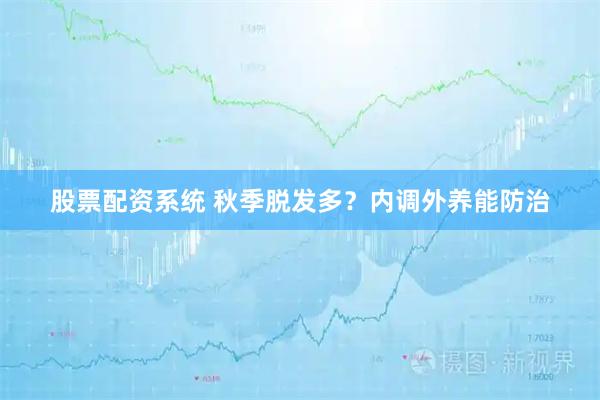 股票配资系统 秋季脱发多？内调外养能防治