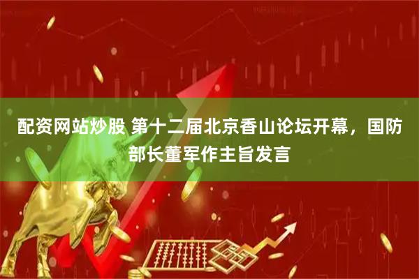 配资网站炒股 第十二届北京香山论坛开幕，国防部长董军作主旨发言