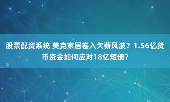 股票配资系统 美克家居卷入欠薪风波？1.56亿货币资金如何应对18亿短债？