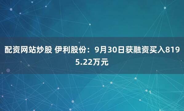 配资网站炒股 伊利股份：9月30日获融资买入8195.22万元