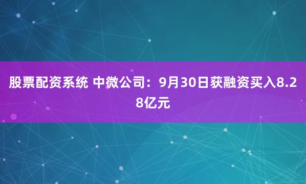 股票配资系统 中微公司：9月30日获融资买入8.28亿元