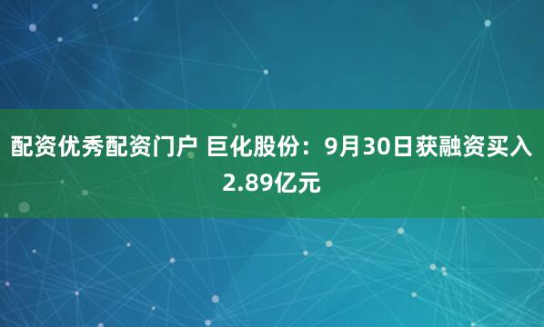 配资优秀配资门户 巨化股份:9月30日获融资买入2.89亿元