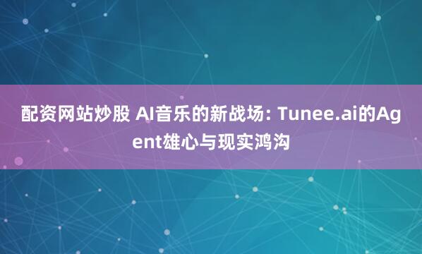 配资网站炒股 AI音乐的新战场: Tunee.ai的Agent雄心与现实鸿沟