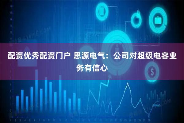 配资优秀配资门户 思源电气：公司对超级电容业务有信心