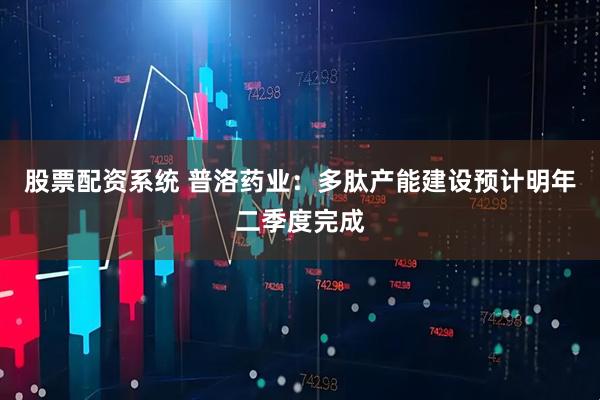 股票配资系统 普洛药业：多肽产能建设预计明年二季度完成