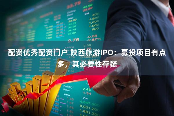 配资优秀配资门户 陕西旅游IPO：募投项目有点多，其必要性存疑
