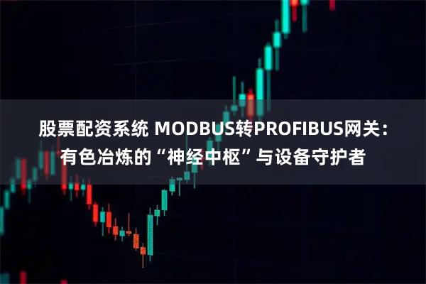 股票配资系统 MODBUS转PROFIBUS网关：有色冶炼的“神经中枢”与设备守护者