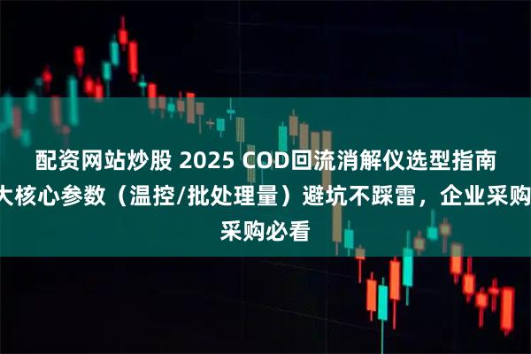 配资网站炒股 2025 COD回流消解仪选型指南：6大核心参数（温控/批处理量）避坑不踩雷，企业采购必看