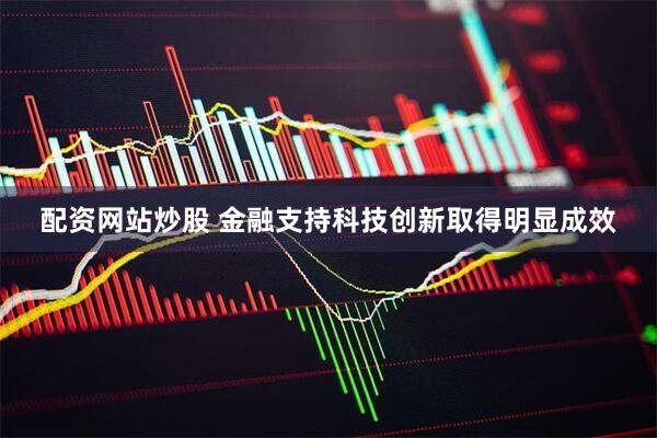 配资网站炒股 金融支持科技创新取得明显成效