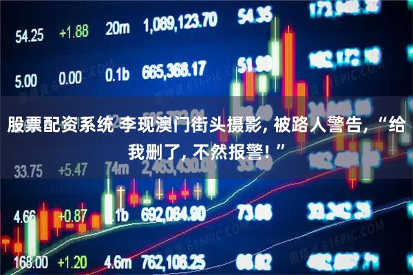 股票配资系统 李现澳门街头摄影, 被路人警告, “给我删了, 不然报警! ”