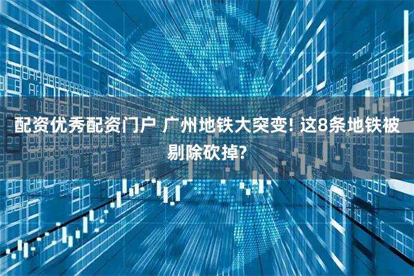 配资优秀配资门户 广州地铁大突变! 这8条地铁被剔除砍掉?