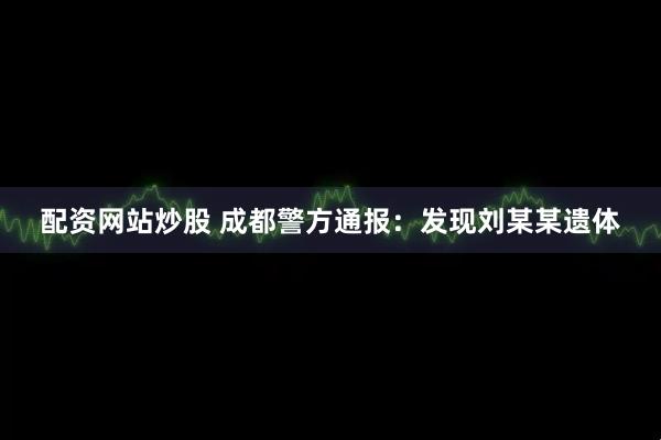 配资网站炒股 成都警方通报：发现刘某某遗体
