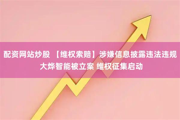 配资网站炒股 【维权索赔】涉嫌信息披露违法违规 大烨智能被立案 维权征集启动