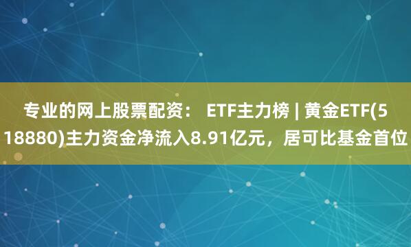 专业的网上股票配资： ETF主力榜 | 黄金ETF(518880)主力资金净流入8.91亿元，居可比基金首位