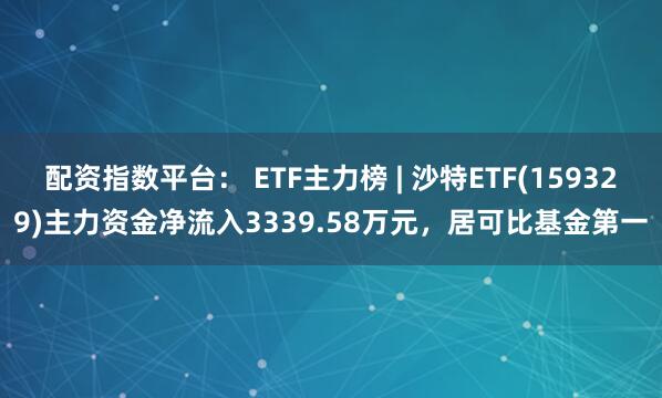 配资指数平台： ETF主力榜 | 沙特ETF(159329)主力资金净流入3339.58万元，居可比基金第一
