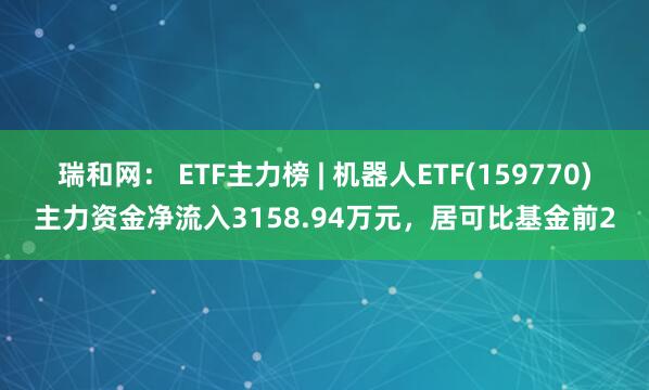 瑞和网： ETF主力榜 | 机器人ETF(159770)主力资金净流入3158.94万元，居可比基金前2