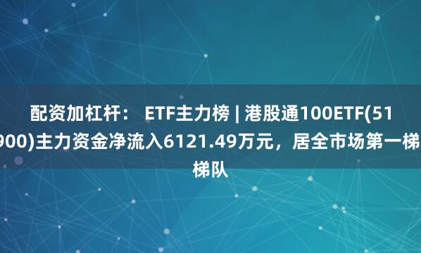 配资加杠杆： ETF主力榜 | 港股通100ETF(513900)主力资金净流入6121.49万元，居全市场第一梯队