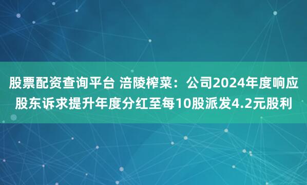 股票配资查询平台 涪陵榨菜：公司2024年度响应股东诉求提升年度分红至每10股派发4.2元股利