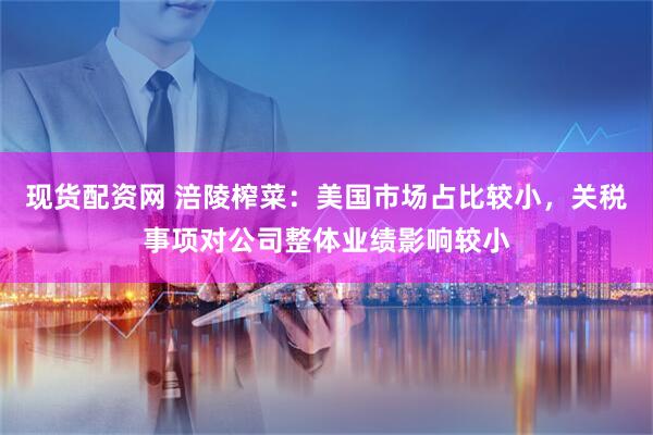 现货配资网 涪陵榨菜：美国市场占比较小，关税事项对公司整体业绩影响较小