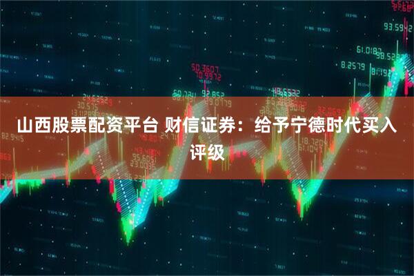 山西股票配资平台 财信证券：给予宁德时代买入评级