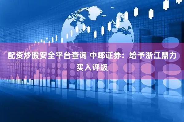 配资炒股安全平台查询 中邮证券：给予浙江鼎力买入评级
