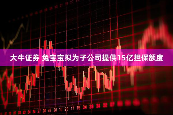 大牛证券 兔宝宝拟为子公司提供15亿担保额度