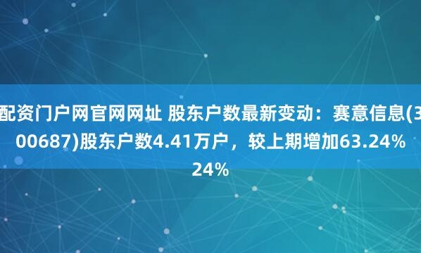 配资门户网官网网址 股东户数最新变动：赛意信息(300687)股东户数4.41万户，较上期增加63.24%