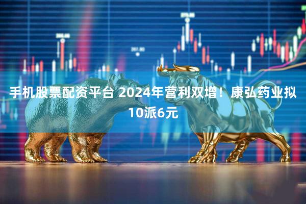 手机股票配资平台 2024年营利双增！康弘药业拟10派6元