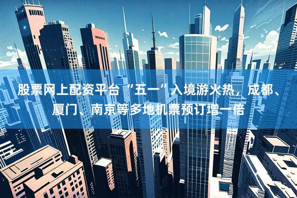 股票网上配资平台 “五一”入境游火热，成都、厦门、南京等多地机票预订增一倍