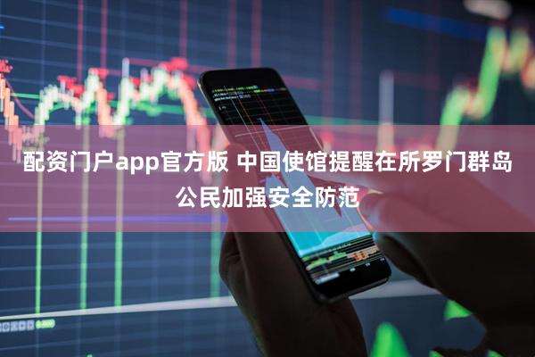 配资门户app官方版 中国使馆提醒在所罗门群岛公民加强安全防范