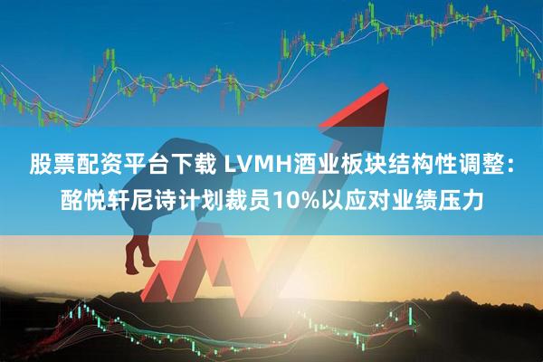 股票配资平台下载 LVMH酒业板块结构性调整：酩悦轩尼诗计划裁员10%以应对业绩压力