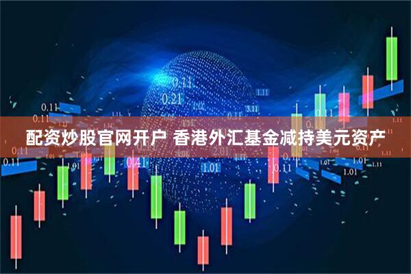 配资炒股官网开户 香港外汇基金减持美元资产