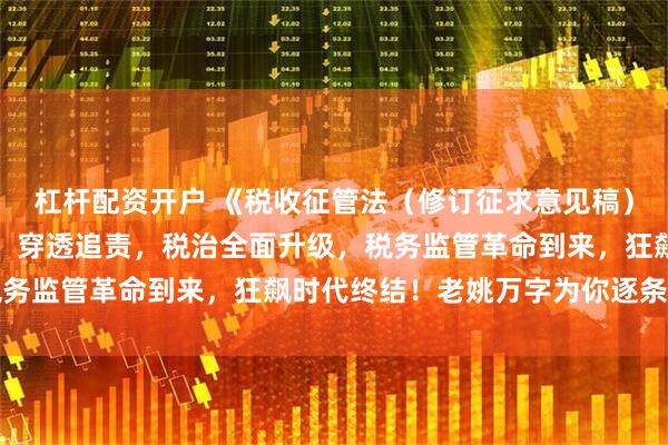 杠杆配资开户 《税收征管法（修订征求意见稿）》利剑出鞘：数字监管、穿透追责，税治全面升级，税务监管革命到来，狂飙时代终结！老姚万字为你逐条解读